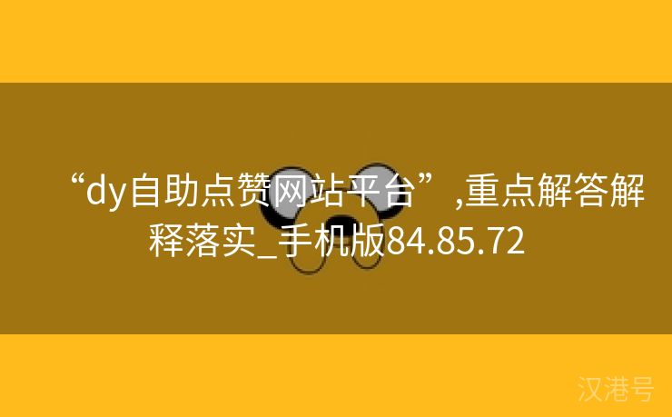 “dy自助点赞网站平台”,重点解答解释落实_手机版84.85.72