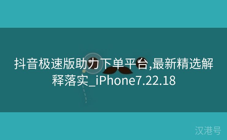 抖音极速版助力下单平台,最新精选解释落实_iPhone7.22.18