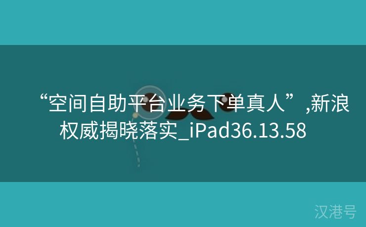 “空间自助平台业务下单真人”,新浪权威揭晓落实_iPad36.13.58