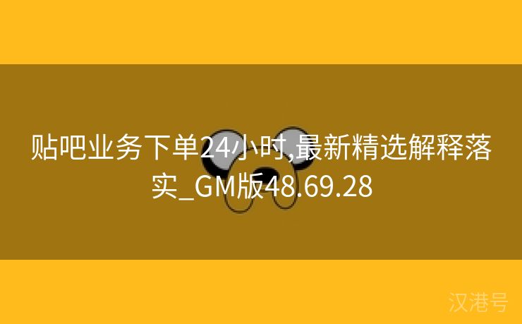 贴吧业务下单24小时,最新精选解释落实_GM版48.69.28