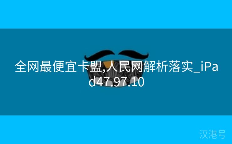 全网最便宜卡盟,人民网解析落实_iPad47.97.10