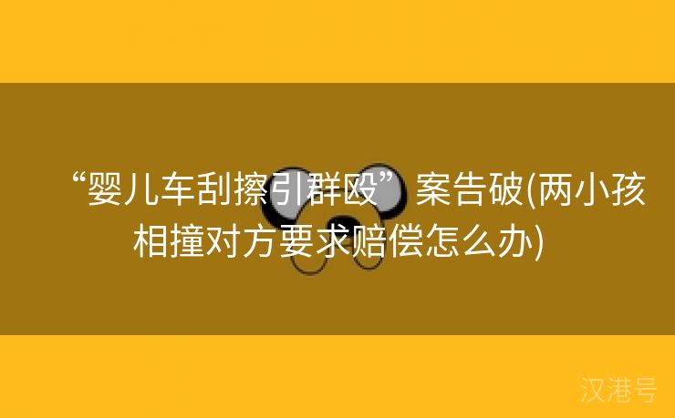 “婴儿车刮擦引群殴”案告破(两小孩相撞对方要求赔偿怎么办)