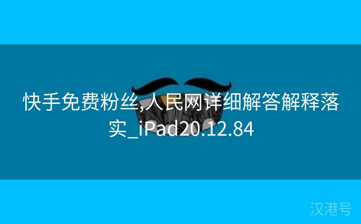 快手免费粉丝,人民网详细解答解释落实_iPad20.12.84