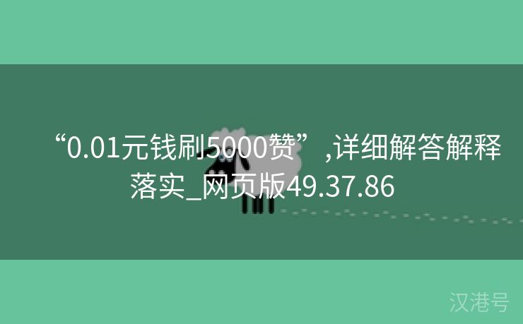 “0.01元钱刷5000赞”,详细解答解释落实_网页版49.37.86