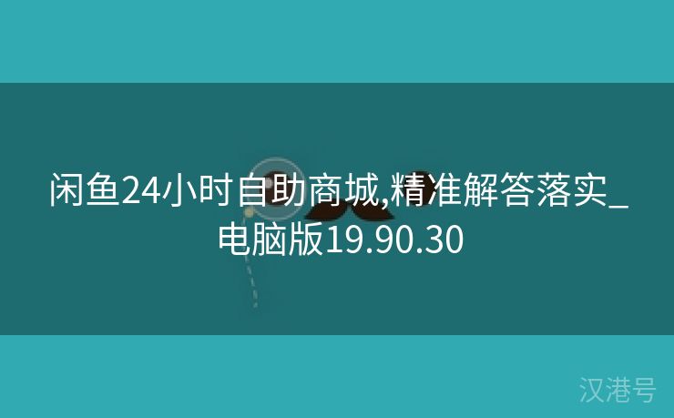 闲鱼24小时自助商城,精准解答落实_电脑版19.90.30