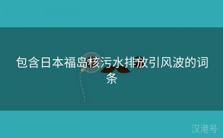 包含日本福岛核污水排放引风波的词条