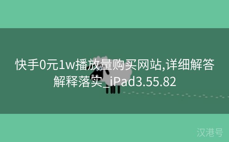 快手0元1w播放量购买网站,详细解答解释落实_iPad3.55.82