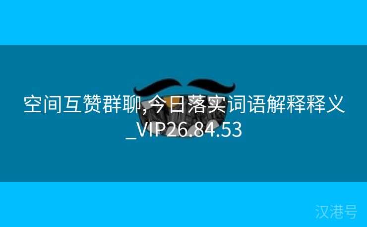 空间互赞群聊,今日落实词语解释释义_VIP26.84.53