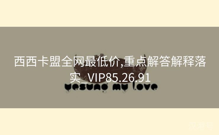 西西卡盟全网最低价,重点解答解释落实_VIP85.26.91