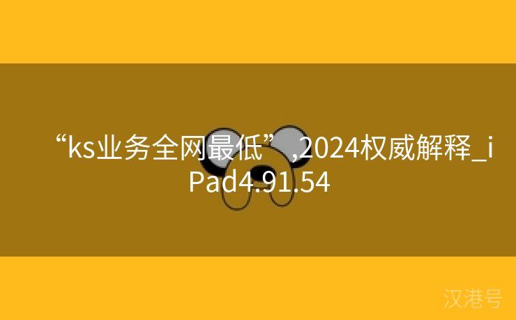 “ks业务全网最低”,2024权威解释_iPad4.91.54