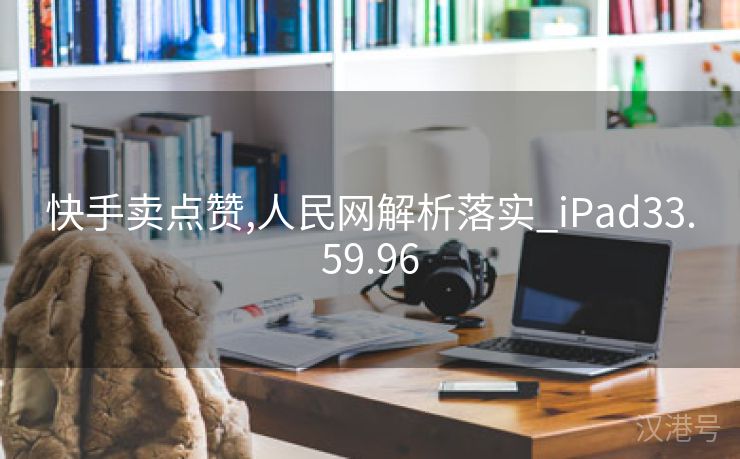 快手卖点赞,人民网解析落实_iPad33.59.96