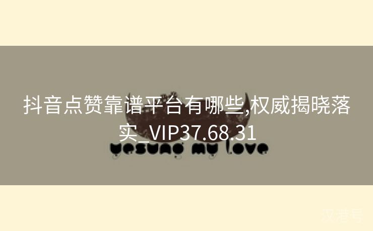 抖音点赞靠谱平台有哪些,权威揭晓落实_VIP37.68.31