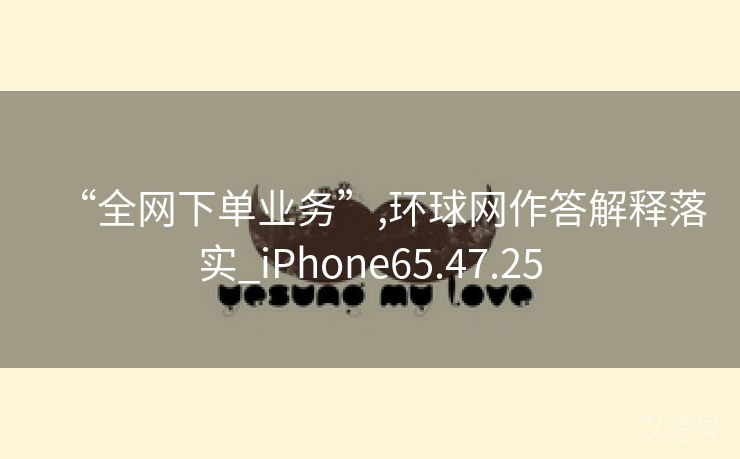 “全网下单业务”,环球网作答解释落实_iPhone65.47.25