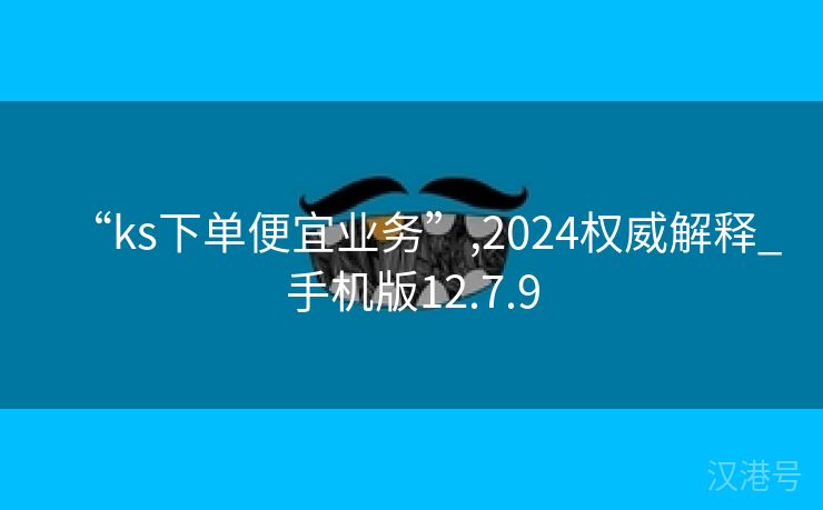 “ks下单便宜业务”,2024权威解释_手机版12.7.9