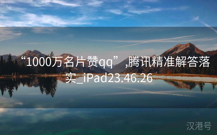 “1000万名片赞qq”,腾讯精准解答落实_iPad23.46.26