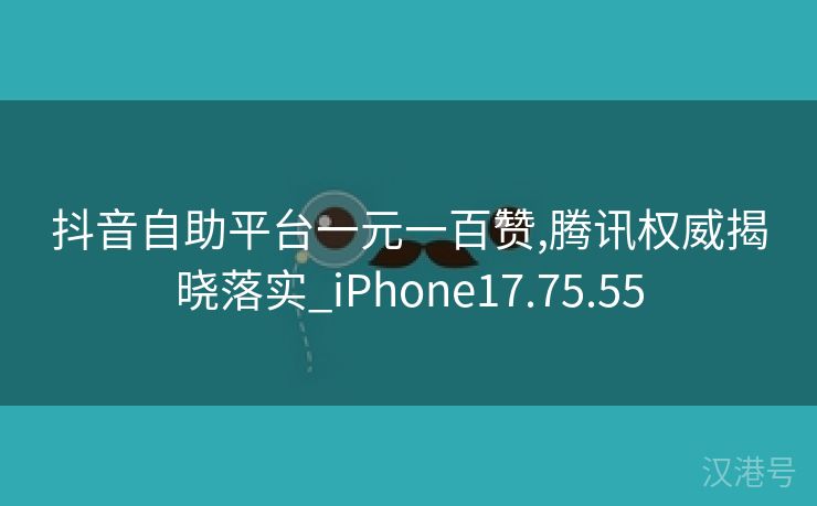 抖音自助平台一元一百赞,腾讯权威揭晓落实_iPhone17.75.55