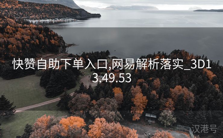 快赞自助下单入口,网易解析落实_3D13.49.53