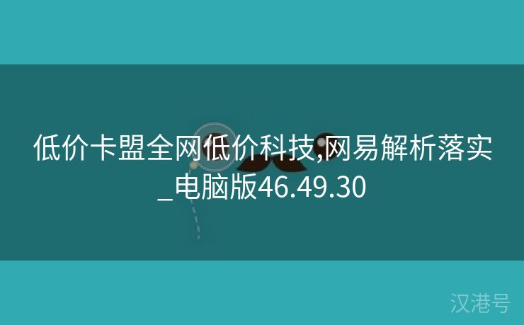 低价卡盟全网低价科技,网易解析落实_电脑版46.49.30