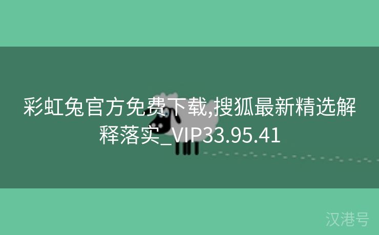 彩虹兔官方免费下载,搜狐最新精选解释落实_VIP33.95.41