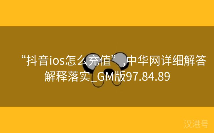 “抖音ios怎么充值”,中华网详细解答解释落实_GM版97.84.89