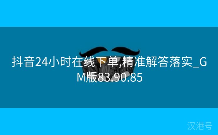 抖音24小时在线下单,精准解答落实_GM版83.90.85