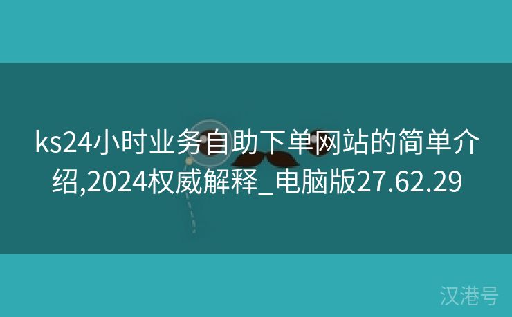 ks24小时业务自助下单网站的简单介绍,2024权威解释_电脑版27.62.29