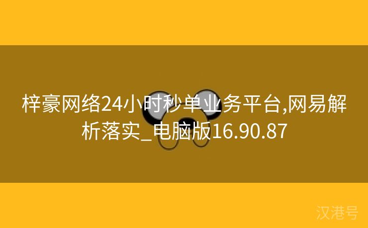 梓豪网络24小时秒单业务平台,网易解析落实_电脑版16.90.87