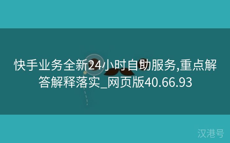 快手业务全新24小时自助服务,重点解答解释落实_网页版40.66.93