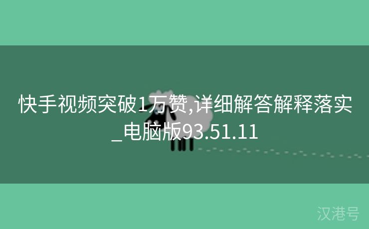 快手视频突破1万赞,详细解答解释落实_电脑版93.51.11