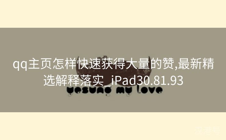 qq主页怎样快速获得大量的赞,最新精选解释落实_iPad30.81.93