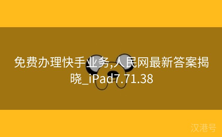 免费办理快手业务,人民网最新答案揭晓_iPad7.71.38