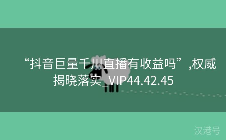 “抖音巨量千川直播有收益吗”,权威揭晓落实_VIP44.42.45