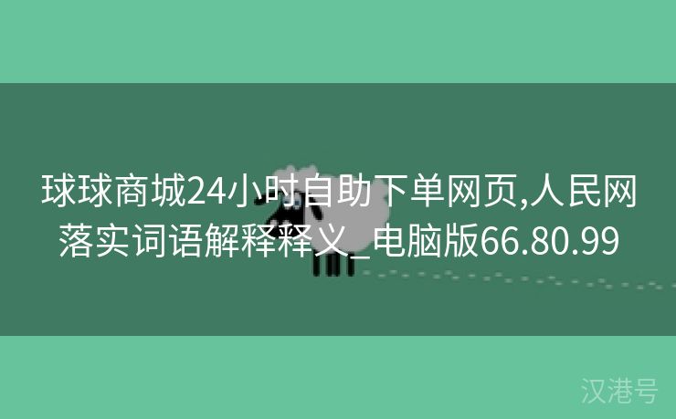 球球商城24小时自助下单网页,人民网落实词语解释释义_电脑版66.80.99