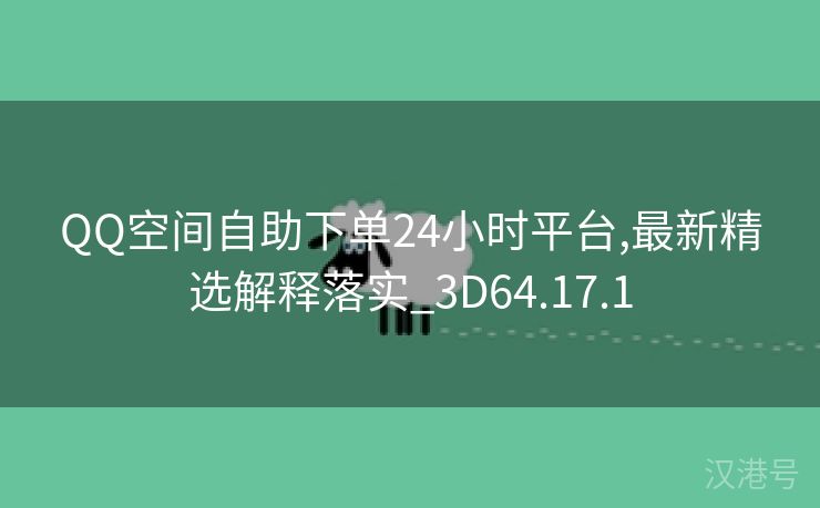 QQ空间自助下单24小时平台,最新精选解释落实_3D64.17.1