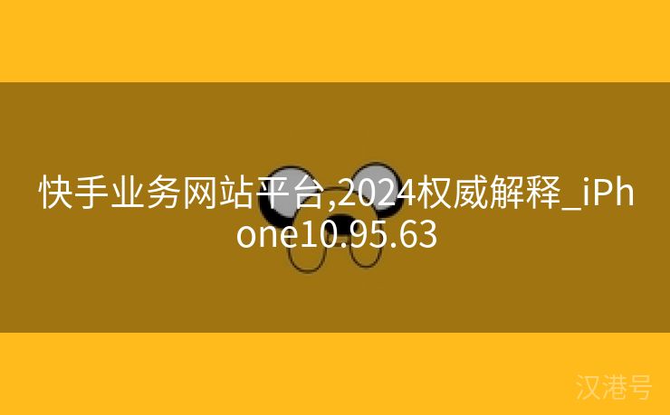 快手业务网站平台,2024权威解释_iPhone10.95.63