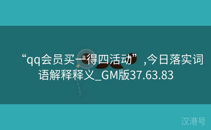 “qq会员买一得四活动”,今日落实词语解释释义_GM版37.63.83