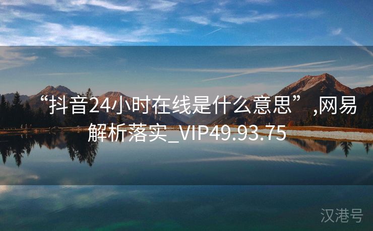 “抖音24小时在线是什么意思”,网易解析落实_VIP49.93.75