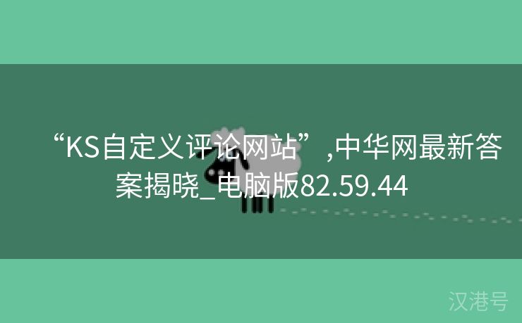 “KS自定义评论网站”,中华网最新答案揭晓_电脑版82.59.44