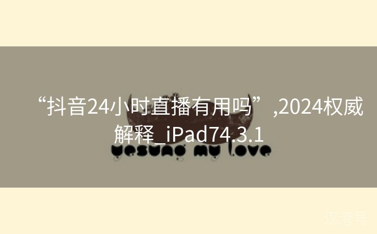 “抖音24小时直播有用吗”,2024权威解释_iPad74.3.1