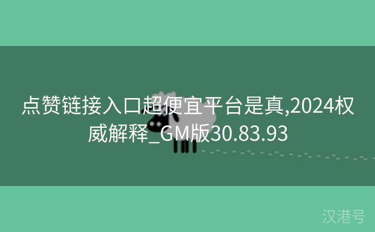 点赞链接入口超便宜平台是真,2024权威解释_GM版30.83.93