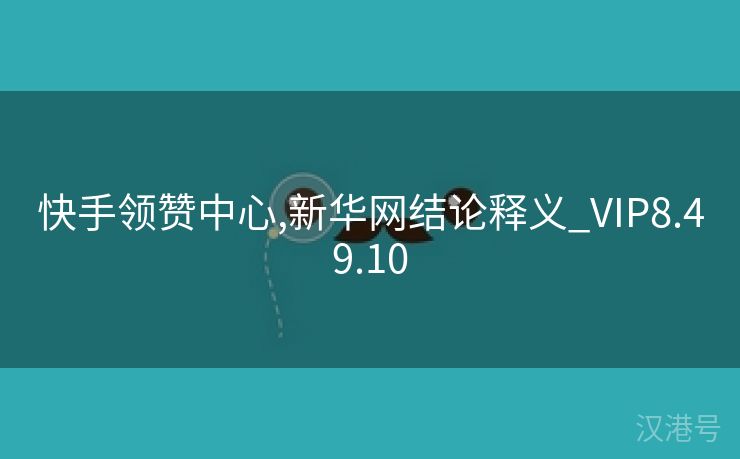 快手领赞中心,新华网结论释义_VIP8.49.10