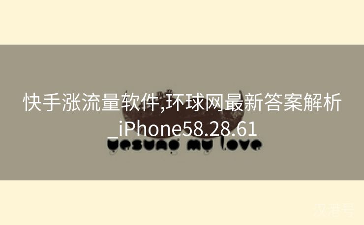 快手涨流量软件,环球网最新答案解析_iPhone58.28.61