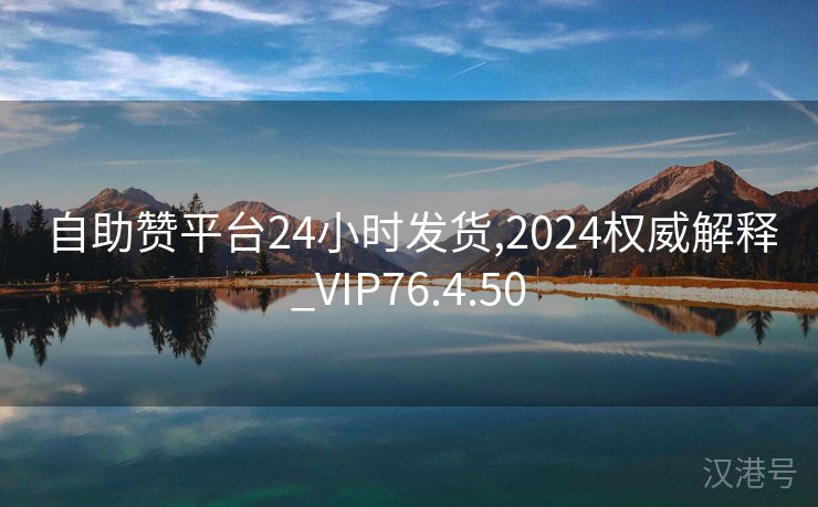 自助赞平台24小时发货,2024权威解释_VIP76.4.50