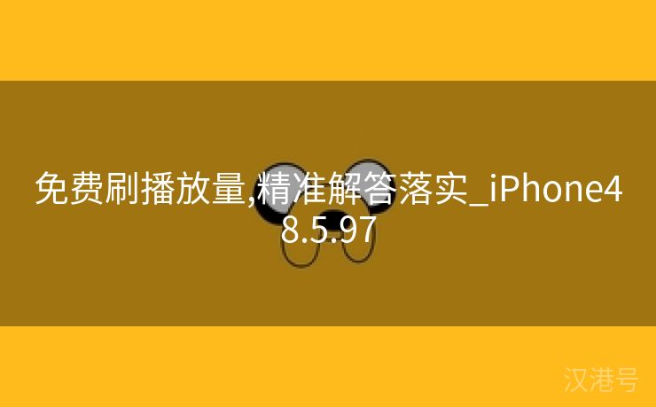 免费刷播放量,精准解答落实_iPhone48.5.97