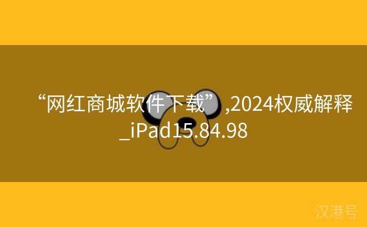 “网红商城软件下载”,2024权威解释_iPad15.84.98