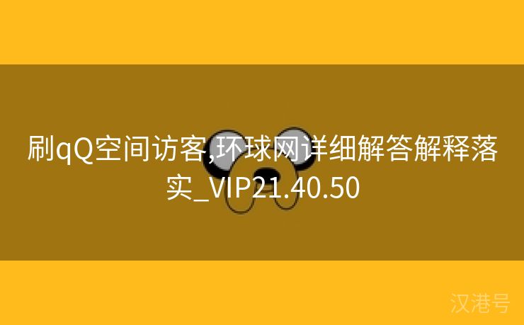 刷qQ空间访客,环球网详细解答解释落实_VIP21.40.50