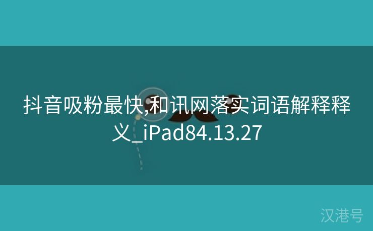 抖音吸粉最快,和讯网落实词语解释释义_iPad84.13.27