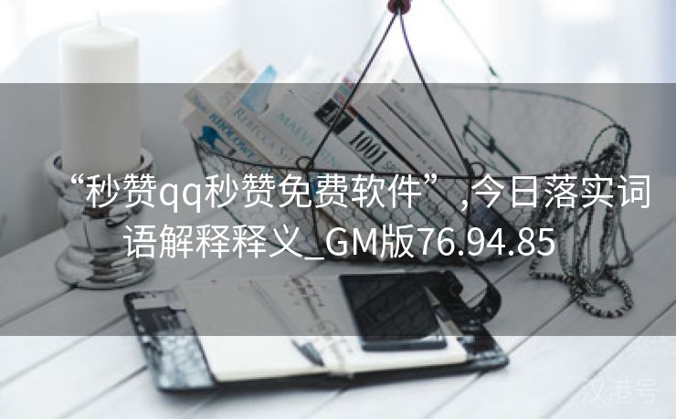 “秒赞qq秒赞免费软件”,今日落实词语解释释义_GM版76.94.85