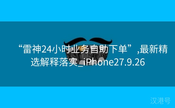 “雷神24小时业务自助下单”,最新精选解释落实_iPhone27.9.26