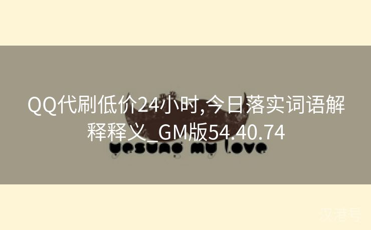 QQ代刷低价24小时,今日落实词语解释释义_GM版54.40.74